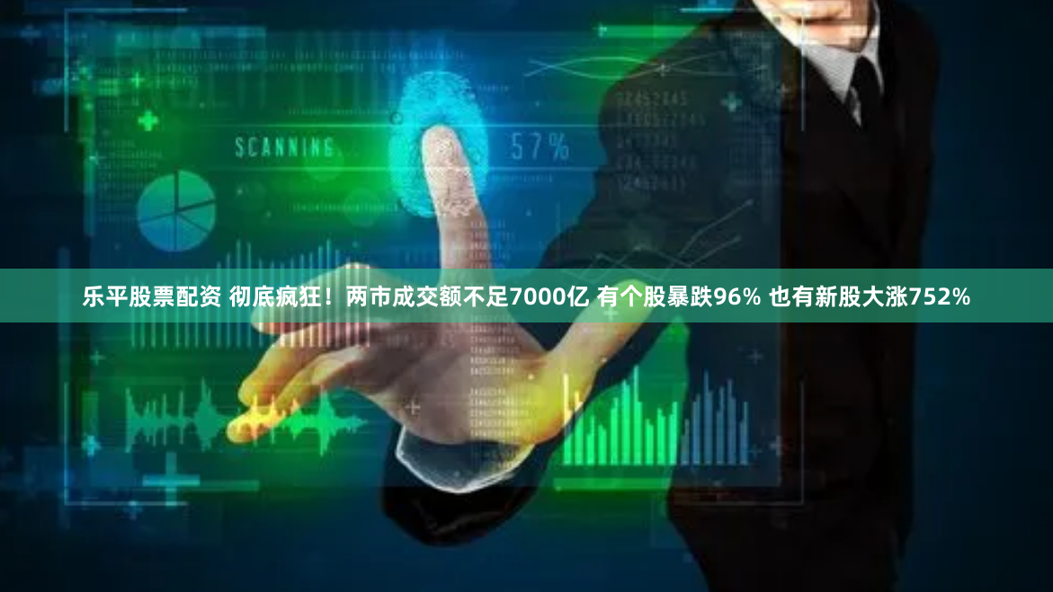 乐平股票配资 彻底疯狂！两市成交额不足7000亿 有个股暴跌96% 也有新股大涨752%