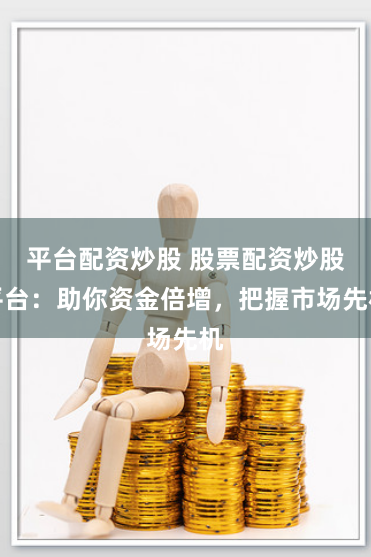 平台配资炒股 股票配资炒股平台：助你资金倍增，把握市场先机