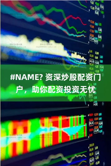 #NAME? 资深炒股配资门户，助你配资投资无忧