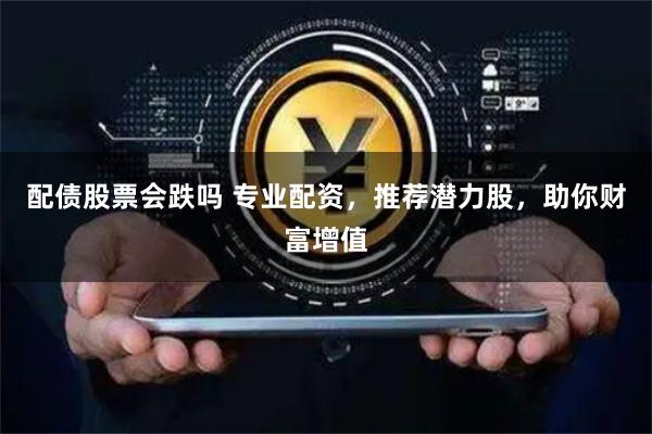 配债股票会跌吗 专业配资，推荐潜力股，助你财富增值