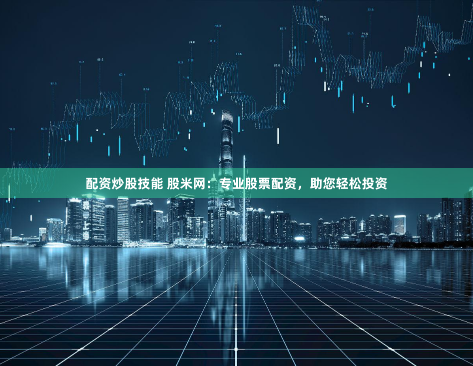 配资炒股技能 股米网：专业股票配资，助您轻松投资