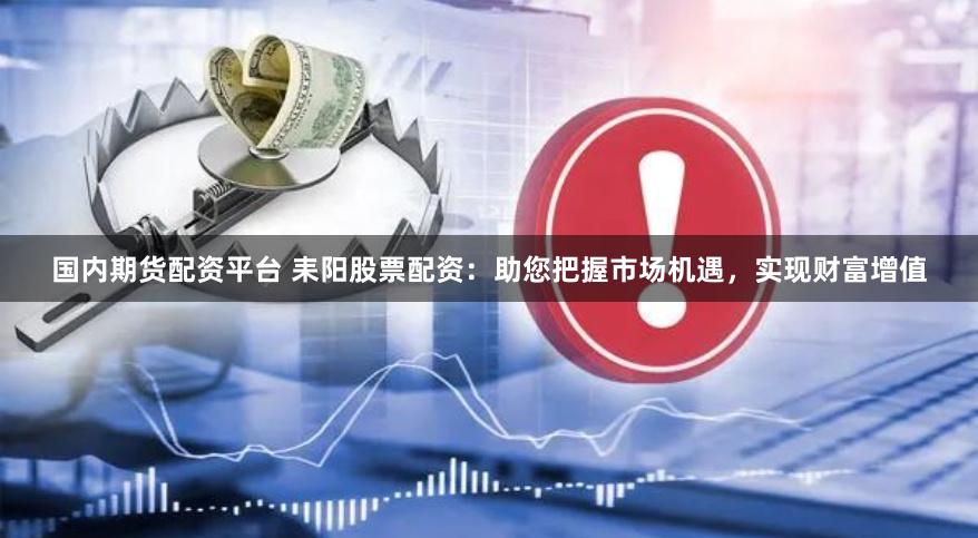 国内期货配资平台 耒阳股票配资：助您把握市场机遇，实现财富增值