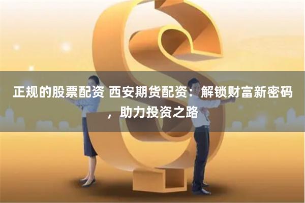 正规的股票配资 西安期货配资：解锁财富新密码，助力投资之路