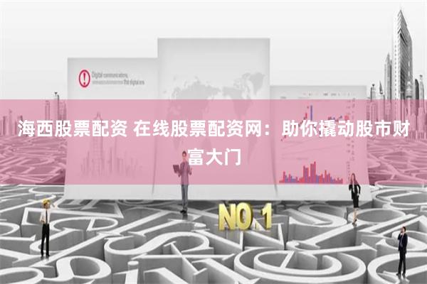 海西股票配资 在线股票配资网：助你撬动股市财富大门
