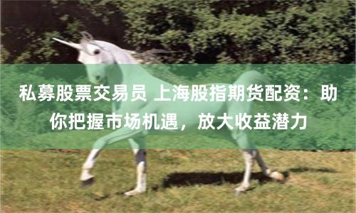 私募股票交易员 上海股指期货配资：助你把握市场机遇，放大收益潜力