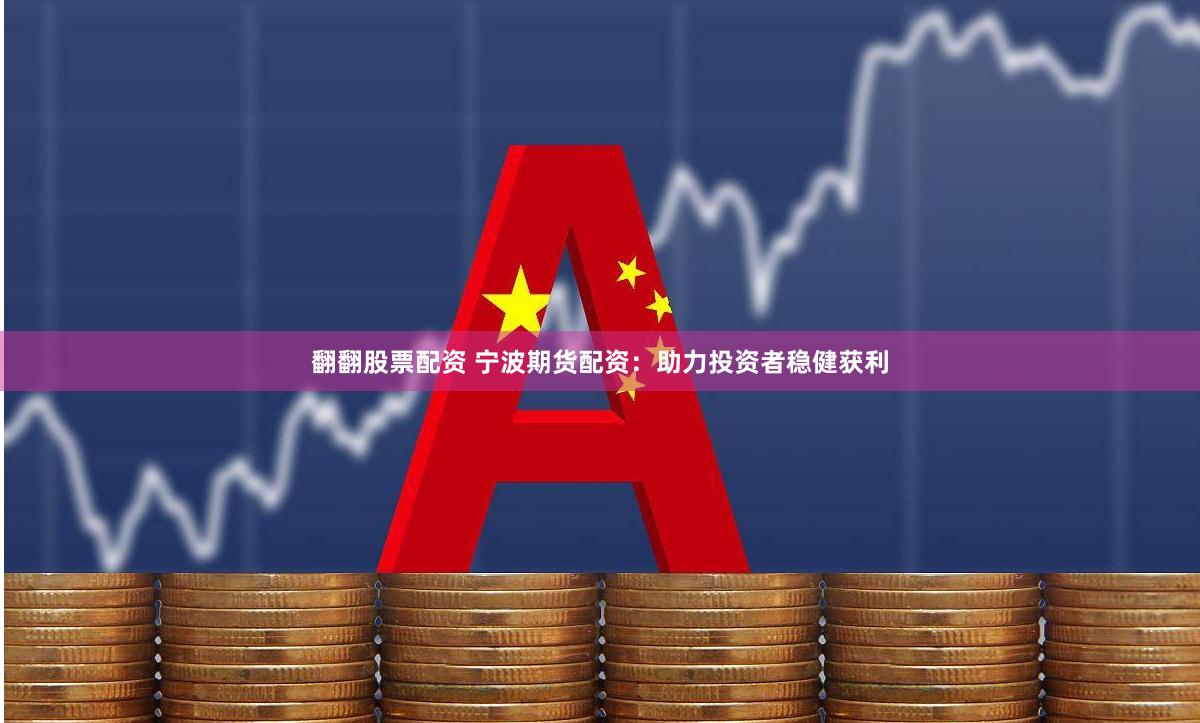 翻翻股票配资 宁波期货配资：助力投资者稳健获利
