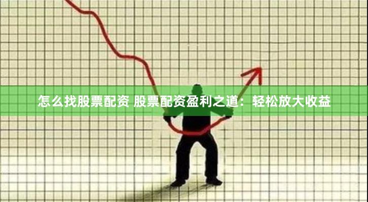 怎么找股票配资 股票配资盈利之道：轻松放大收益
