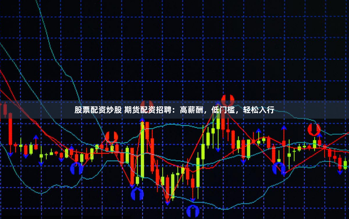 股票配资炒股 期货配资招聘：高薪酬，低门槛，轻松入行