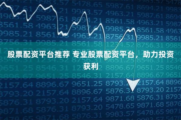 股票配资平台推荐 专业股票配资平台，助力投资获利