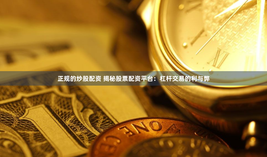 正规的炒股配资 揭秘股票配资平台：杠杆交易的利与弊