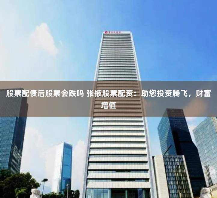 股票配债后股票会跌吗 张掖股票配资：助您投资腾飞，财富增值