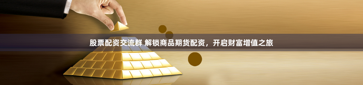 股票配资交流群 解锁商品期货配资，开启财富增值之旅