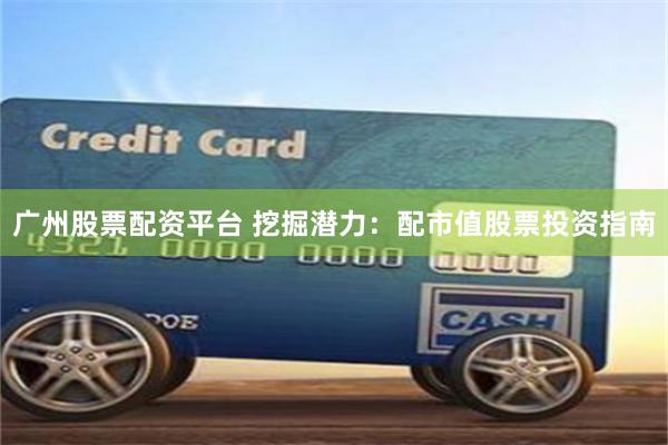 广州股票配资平台 挖掘潜力：配市值股票投资指南