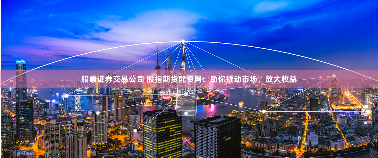 股票证券交易公司 股指期货配资网：助你撬动市场，放大收益