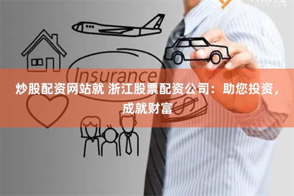 炒股配资网站就 浙江股票配资公司：助您投资，成就财富