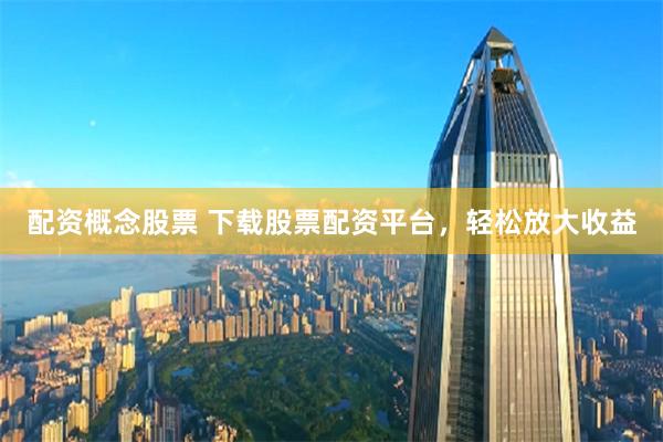 配资概念股票 下载股票配资平台，轻松放大收益