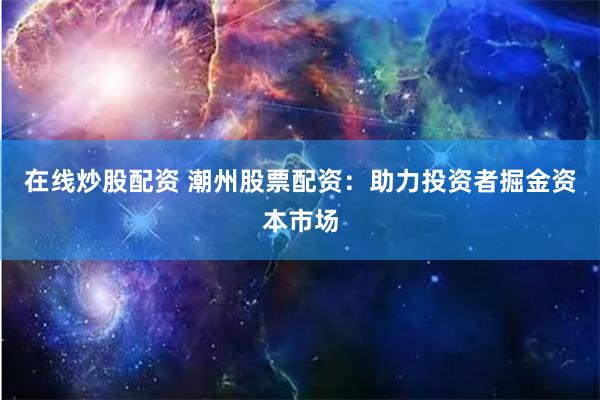 在线炒股配资 潮州股票配资：助力投资者掘金资本市场