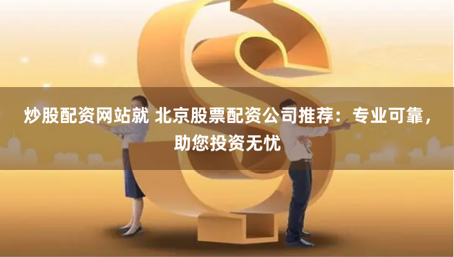 炒股配资网站就 北京股票配资公司推荐：专业可靠，助您投资无忧