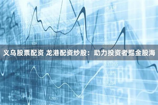 义乌股票配资 龙港配资炒股：助力投资者掘金股海