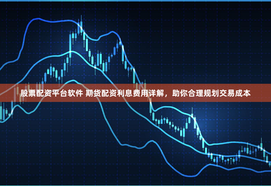 股票配资平台软件 期货配资利息费用详解，助你合理规划交易成本