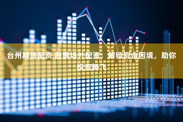 台州期货配资 股票场外配资：解锁资金困境，助你投资腾飞