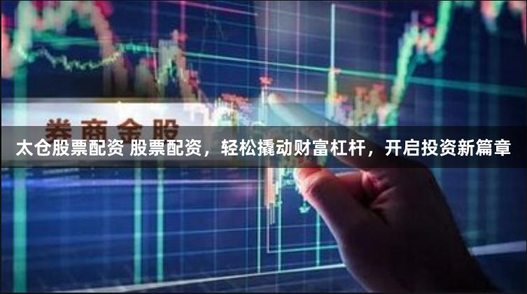 太仓股票配资 股票配资，轻松撬动财富杠杆，开启投资新篇章