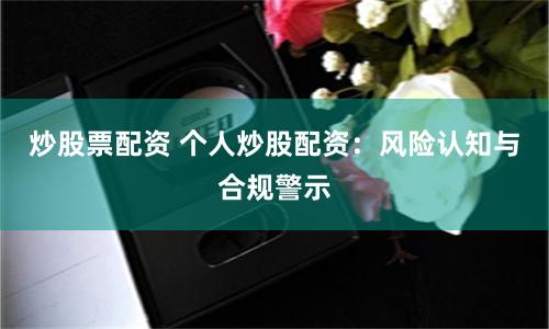 炒股票配资 个人炒股配资：风险认知与合规警示