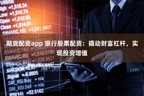 期货配资app 银行股票配资：撬动财富杠杆，实现投资增值