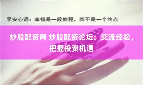 炒股配资网 炒股配资论坛：交流经验，把握投资机遇