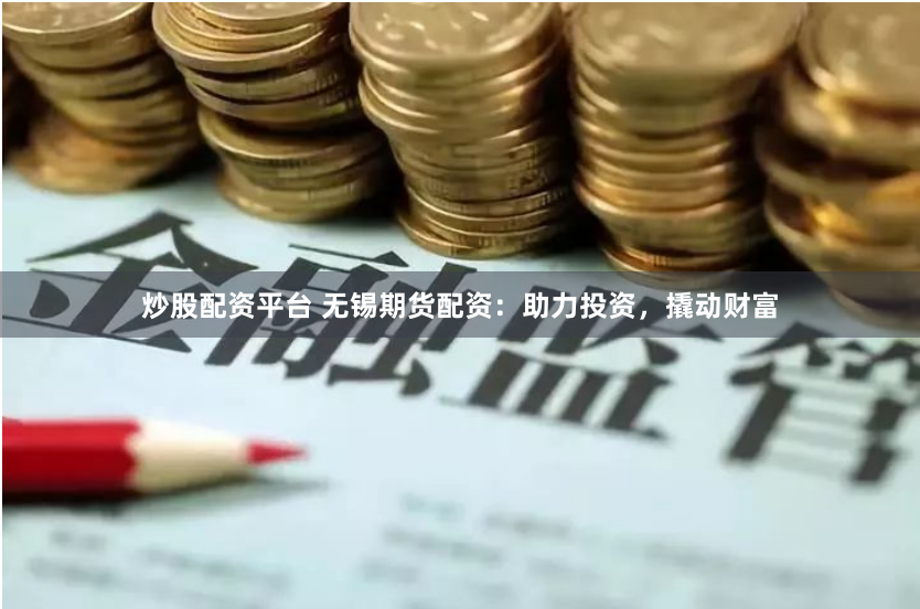 炒股配资平台 无锡期货配资：助力投资，撬动财富