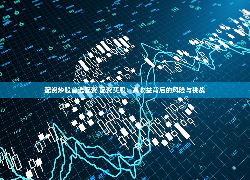 配资炒股首选配资 配资买股：高收益背后的风险与挑战