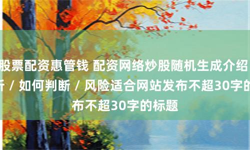 股票配资惠管钱 配资网络炒股随机生成介绍 / 分析 / 如何判断 / 风险适合网站发布不超30字的标题