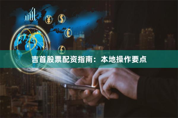 吉首股票配资指南：本地操作要点