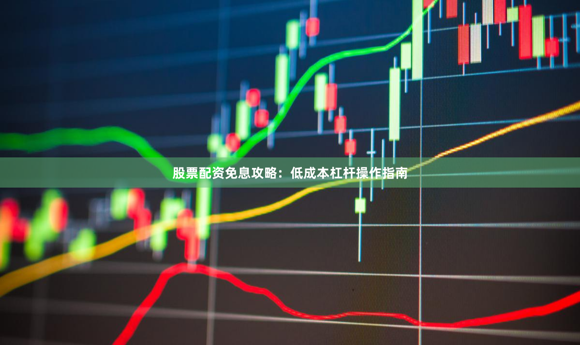 股票配资免息攻略：低成本杠杆操作指南