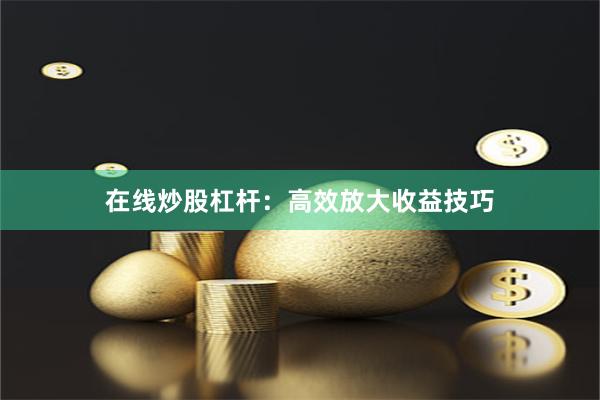 在线炒股杠杆：高效放大收益技巧