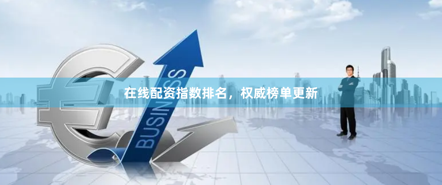 在线配资指数排名，权威榜单更新
