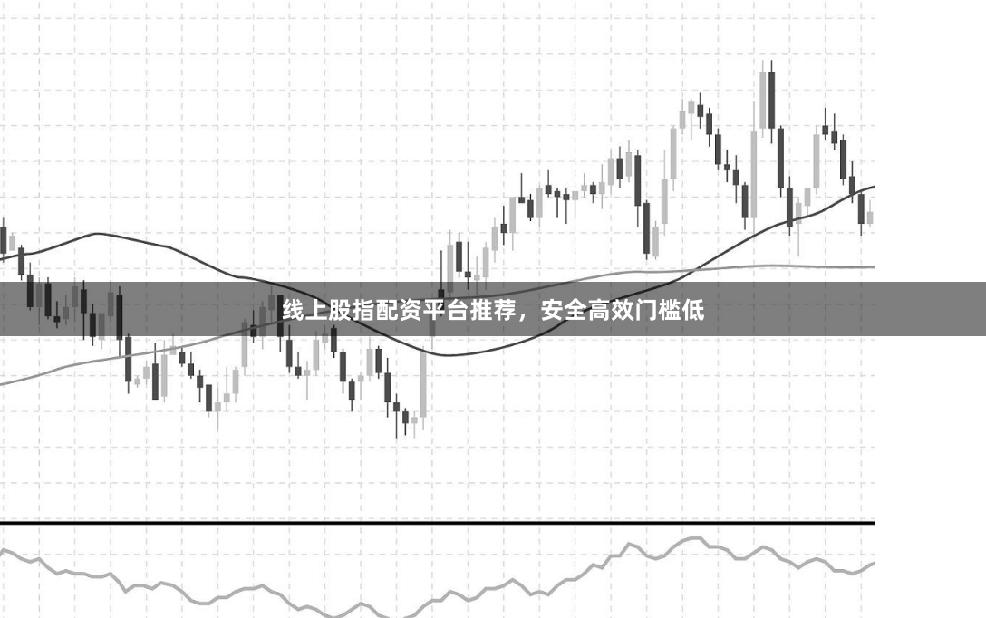 线上股指配资平台推荐，安全高效门槛低