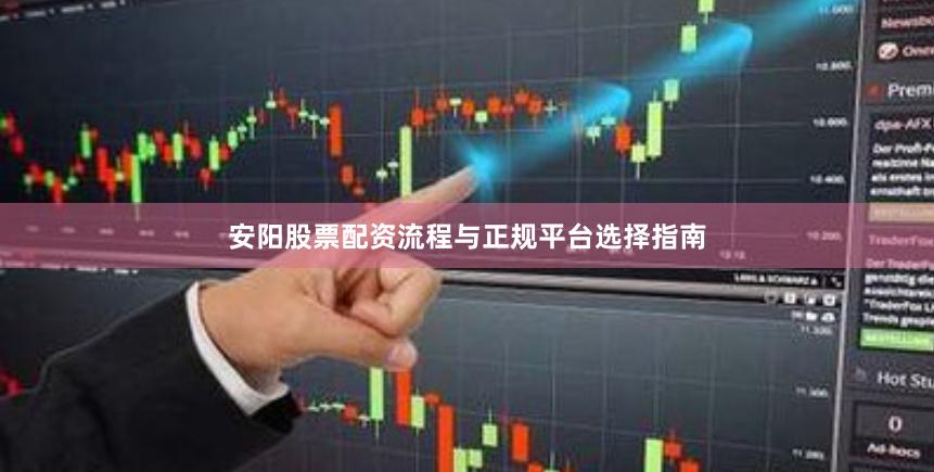 安阳股票配资流程与正规平台选择指南