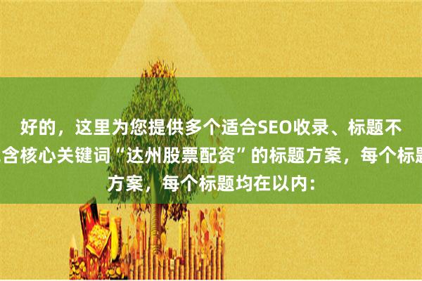 好的，这里为您提供多个适合SEO收录、标题不重复且均包含核心关键词“达州股票配资”的标题方案，每个标题均在以内：