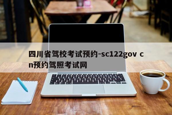 四川省驾校考试预约-sc122gov cn预约驾照考试网