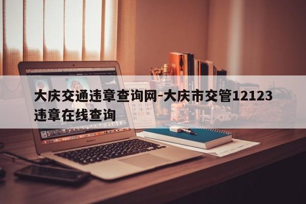 大庆交通违章查询网-大庆市交管12123违章在线查询