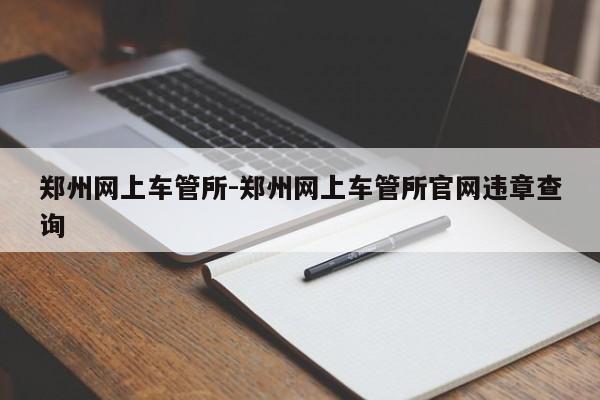 郑州网上车管所-郑州网上车管所官网违章查询